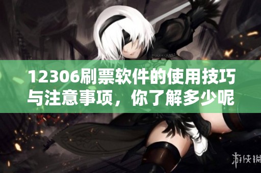 12306刷票软件的使用技巧与注意事项，你了解多少呢