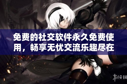 免费的社交软件永久免费使用，畅享无忧交流乐趣尽在其中