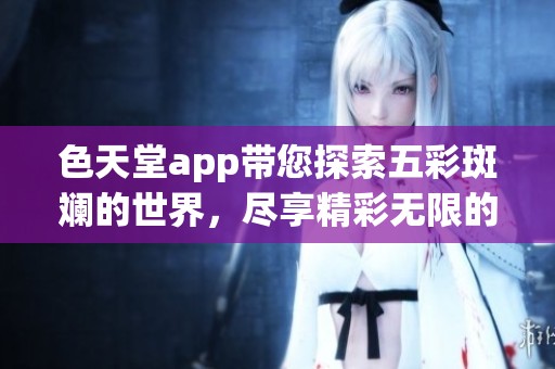 色天堂app带您探索五彩斑斓的世界，尽享精彩无限的视觉盛宴