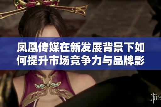 凤凰传媒在新发展背景下如何提升市场竞争力与品牌影响力