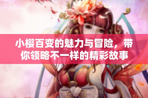 小樱百变的魅力与冒险，带你领略不一样的精彩故事