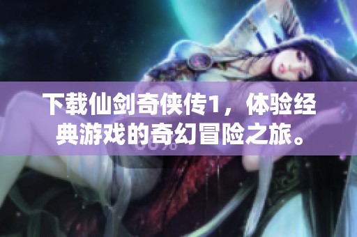 下载仙剑奇侠传1，体验经典游戏的奇幻冒险之旅。