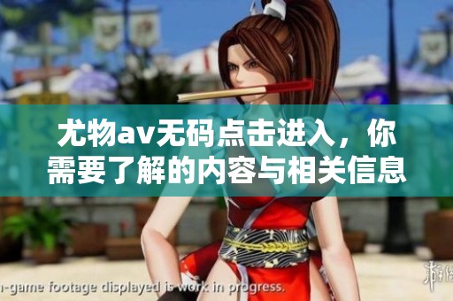 尤物****点击进入，你需要了解的内容与相关信息分享
