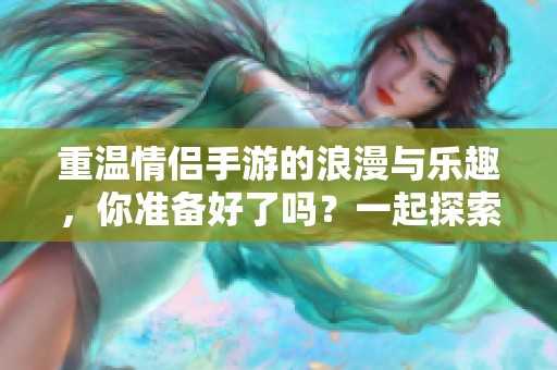 重温情侣手游的浪漫与乐趣，你准备好了吗？一起探索游戏世界的精彩吧！