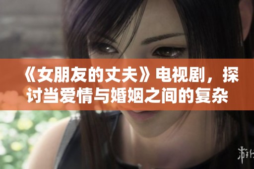《女朋友的丈夫》电视剧，探讨当爱情与婚姻之间的复杂关系