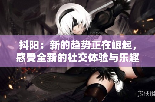 抖阳：新的趋势正在崛起，感受全新的社交体验与乐趣。