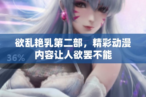 欲乱艳乳第二部，精彩动漫内容让人欲罢不能