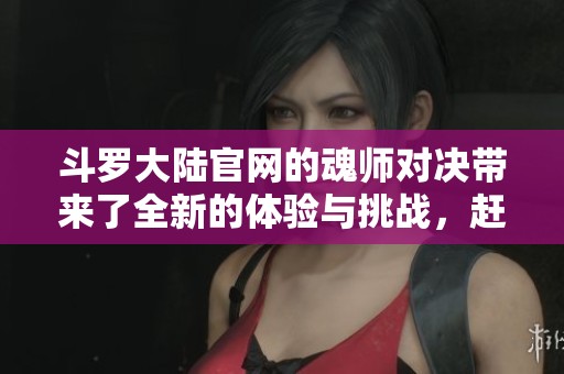 斗罗大陆官网的魂师对决带来了全新的体验与挑战，赶快参与其中吧