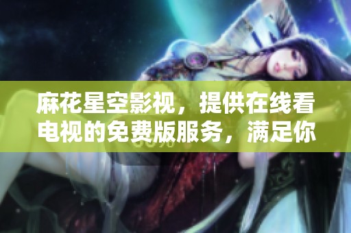 麻花星空影视，提供在线看电视的免费版服务，满足你的观影需求