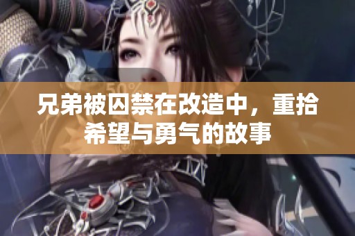 兄弟被囚禁在改造中，重拾希望与勇气的故事