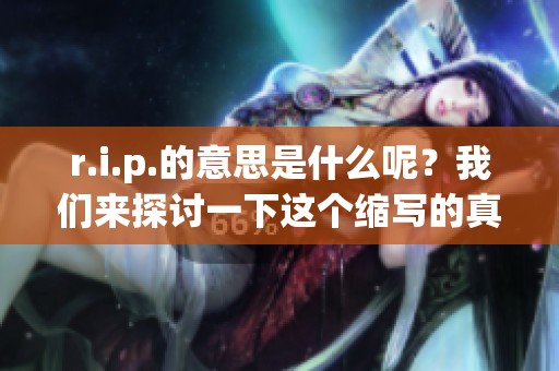 r.i.p.的意思是什么呢？我们来探讨一下这个缩写的真正含义。
