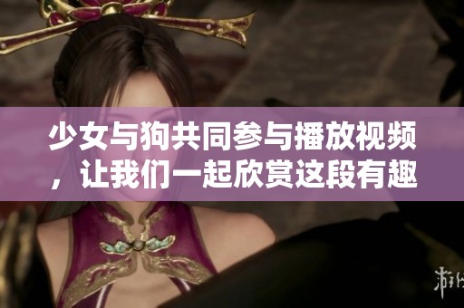 少女与狗共同参与播放视频，让我们一起欣赏这段有趣的画面
