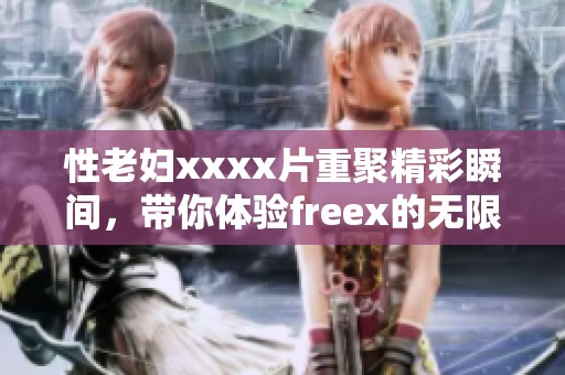 性老妇xxxx片重聚精彩瞬间，带你体验freex的无限乐趣