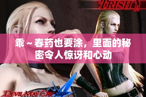 乖～春药也要涂，里面的秘密令人惊讶和心动