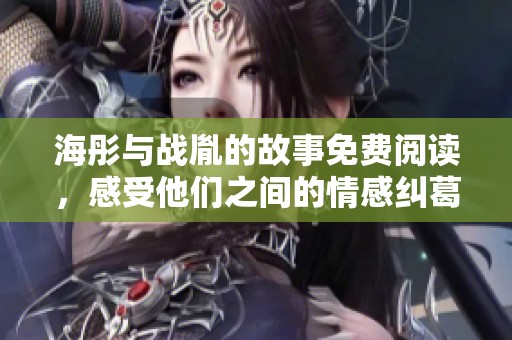海彤与战胤的故事免费阅读，感受他们之间的情感纠葛与冒险历程