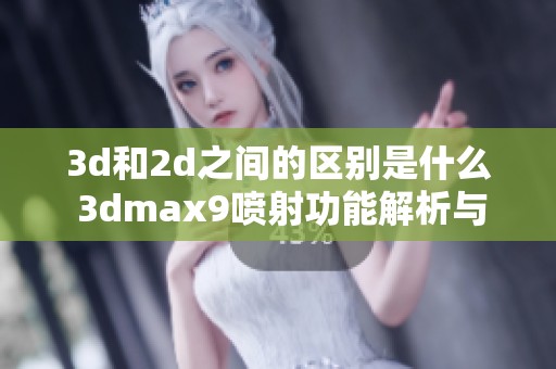 **和2d之间的区别是什么 **max9喷射功能解析与比较