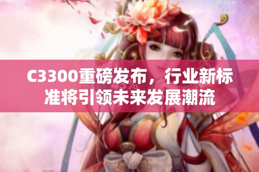C3300重磅发布，行业新标准将引领未来发展潮流