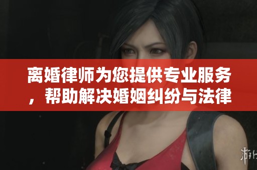 离婚律师为您提供专业服务，帮助解决婚姻纠纷与法律问题