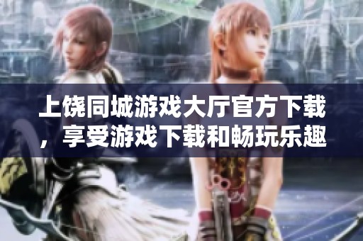 上饶同城游戏大厅官方下载，享受游戏下载和畅玩乐趣的最佳选择