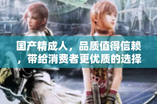 国产精**，品质值得信赖，带给消费者更优质的选择和体验