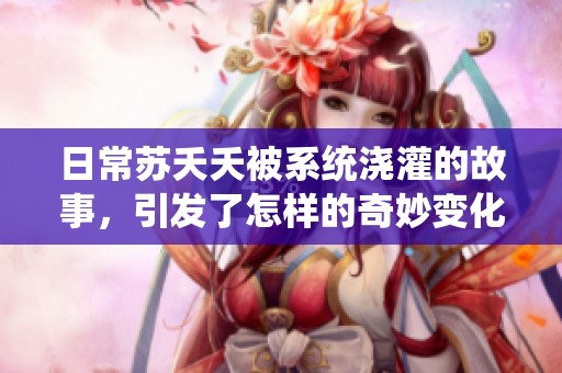 日常苏夭夭被系统浇灌的故事，引发了怎样的奇妙变化呢