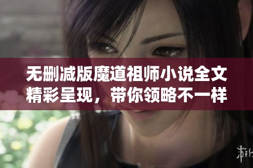 无删减版魔道祖师小说全文精彩呈现，带你领略不一样的修仙世界