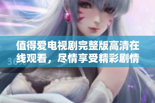 值得爱电视剧完整版高清在线观看，尽情享受精彩剧情与感人故事