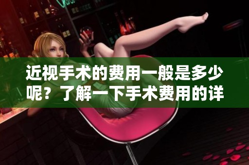 近视手术的费用一般是多少呢？了解一下手术费用的详细情况。