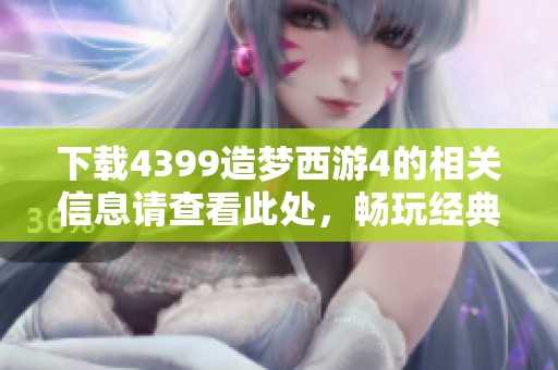 下载4399造梦西游4的相关信息请查看此处，畅玩经典体验不容错过