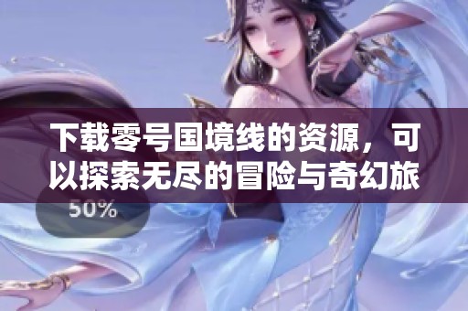 下载零号国境线的资源，可以探索无尽的冒险与奇幻旅程！