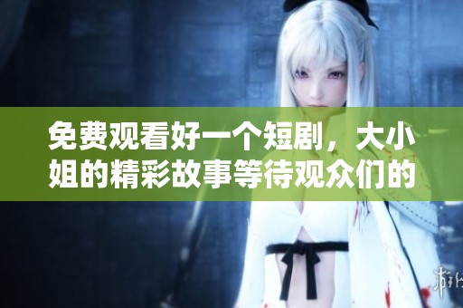 免费观看好一个短剧，大小姐的精彩故事等待观众们的欣赏