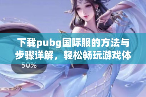 下载pubg国际服的方法与步骤详解，轻松畅玩游戏体验快来试试吧！