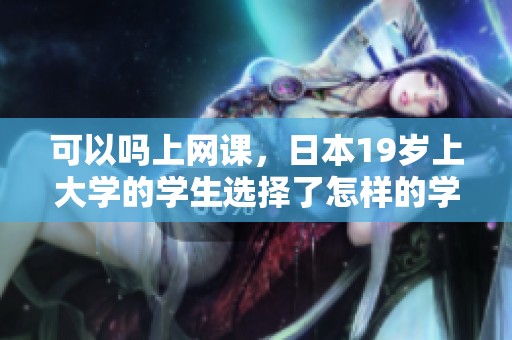 可以吗上网课，日本19岁上大学的学生选择了怎样的学习方式