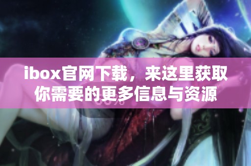 ibox官网下载，来这里获取你需要的更多信息与资源