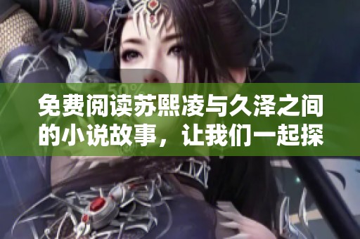 免费阅读苏熙凌与久泽之间的小说故事，让我们一起探讨这段情感吧
