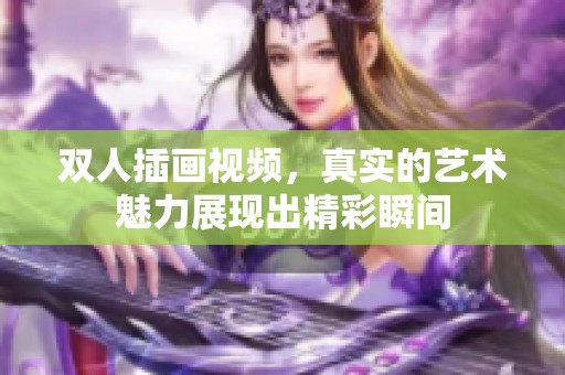 双人插画视频，真实的艺术魅力展现出精彩瞬间