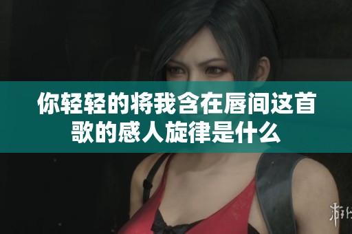 你轻轻的将我含在唇间这首歌的感人旋律是什么