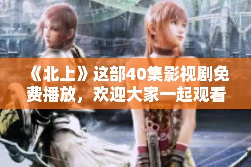 《北上》这部40集影视剧免费播放，欢迎大家一起观看精彩内容