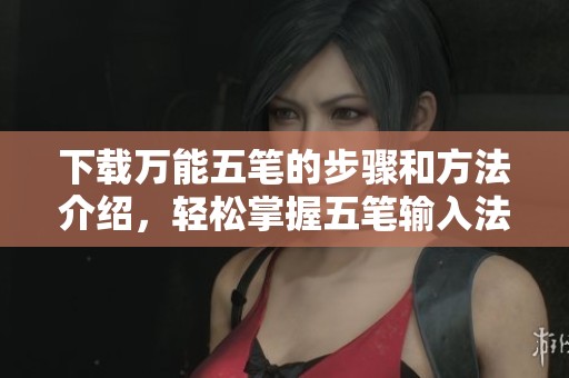 下载万能五笔的步骤和方法介绍，轻松掌握五笔输入法技巧