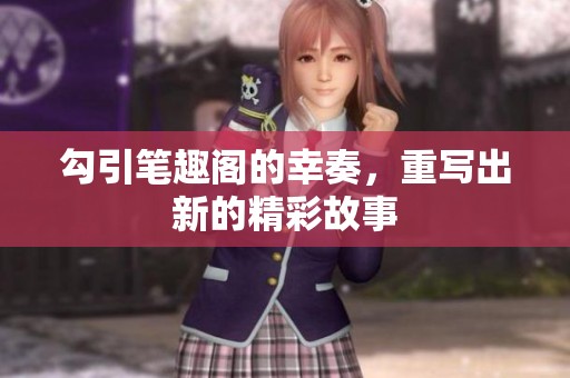 勾引笔趣阁的幸奏，重写出新的精彩故事