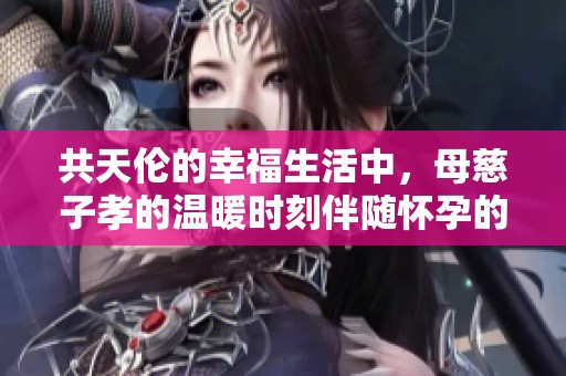 共天伦的幸福生活中，母慈子孝的温暖时刻伴随怀孕的喜悦