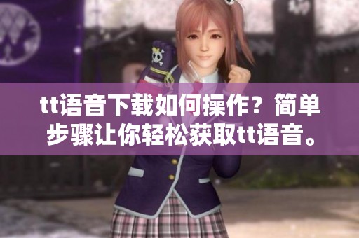 tt语音下载如何操作？简单步骤让你轻松获取tt语音。