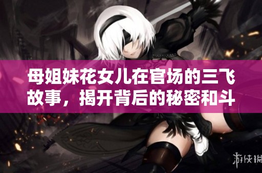 母姐妹花女儿在官场的三飞故事，揭开背后的秘密和斗争