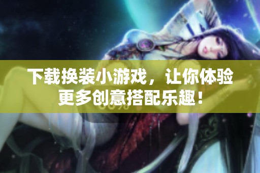 下载换装小游戏，让你体验更多创意搭配乐趣！