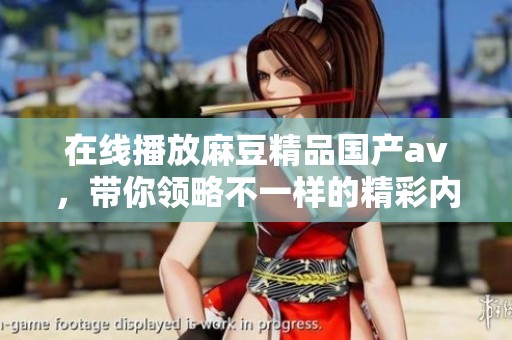 在线播放麻豆精品国产**，带你领略不一样的精彩内容与体验
