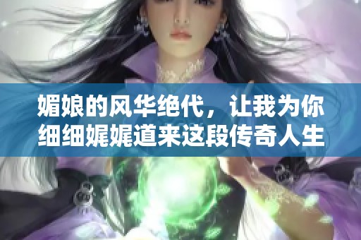 媚娘的风华绝代，让我为你细细娓娓道来这段传奇人生