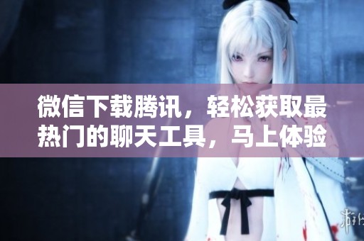 微信下载腾讯，轻松获取最热门的聊天工具，马上体验吧！