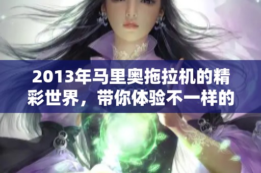 2013年马里奥拖拉机的精彩世界，带你体验不一样的农场生活
