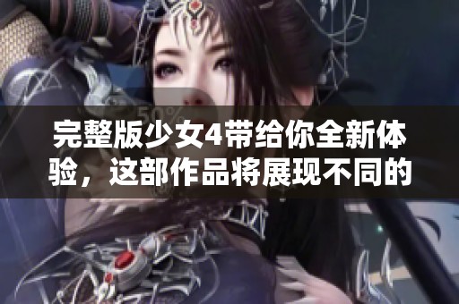 完整版少女4带给你全新体验，这部作品将展现不同的魅力和精彩情节
