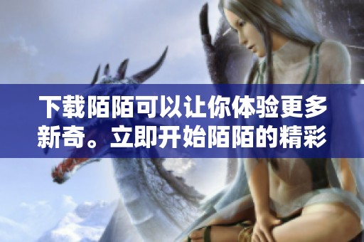 下载陌陌可以让你体验更多新奇。立即开始陌陌的精彩旅程，尽在你的手中！